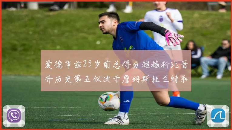 爱德华兹25岁前总得分超越科比晋升历史第五仅次于詹姆斯杜兰特和东契奇