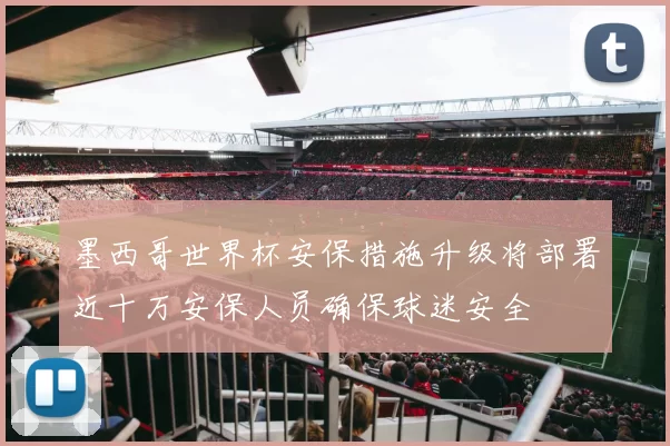 墨西哥世界杯安保措施升级将部署近十万安保人员确保球迷安全