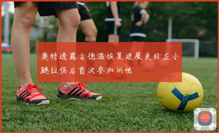 奥特透露古德温恢复进展良好左小腿拉伤后首次参加训练