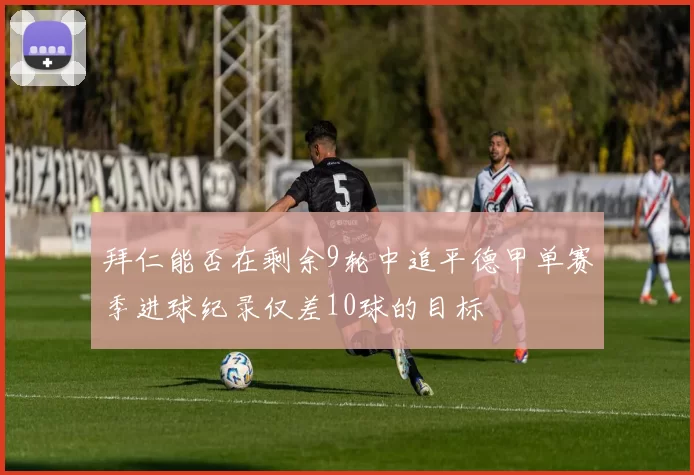 拜仁能否在剩余9轮中追平德甲单赛季进球纪录仅差10球的目标