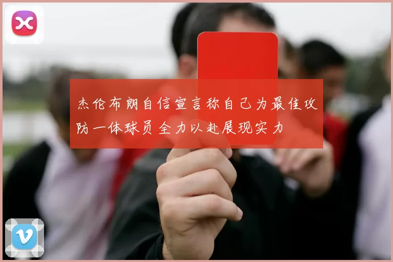 杰伦布朗自信宣言称自己为最佳攻防一体球员全力以赴展现实力