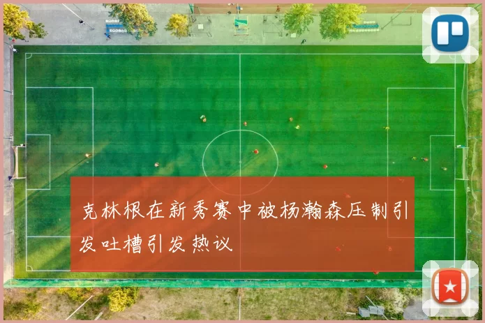 克林根在新秀赛中被杨瀚森压制引发吐槽引发热议