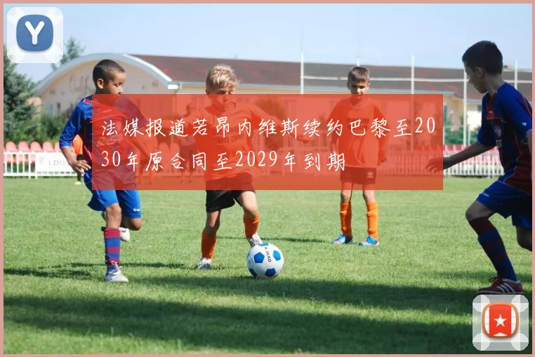 法媒报道若昂内维斯续约巴黎至2030年原合同至2029年到期