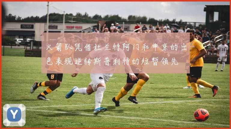 火箭队凭借杜兰特阿门和申京的出色表现逆转斯普利特的短暂领先