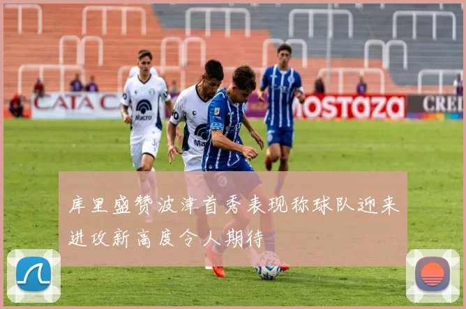 库里盛赞波津首秀表现称球队迎来进攻新高度令人期待