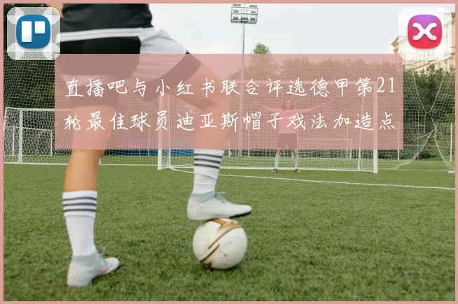 直播吧与小红书联合评选德甲第21轮最佳球员迪亚斯帽子戏法加造点独造五球