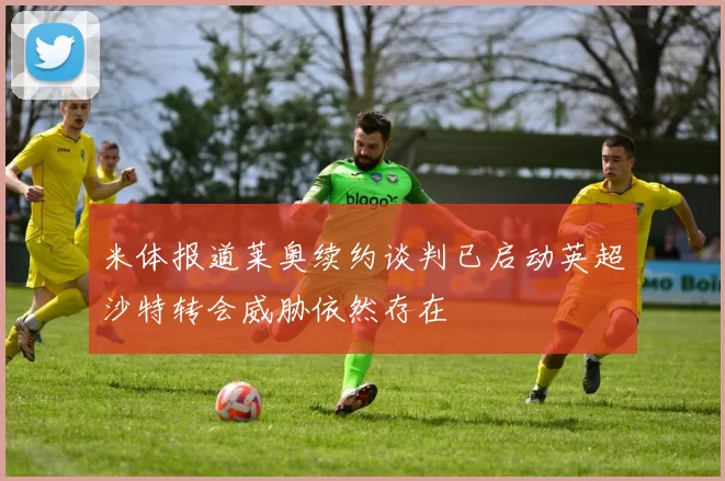 米体报道莱奥续约谈判已启动英超沙特转会威胁依然存在