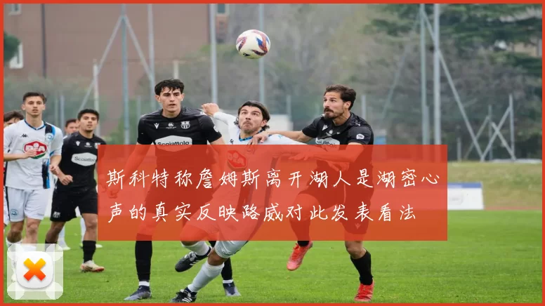 斯科特称詹姆斯离开湖人是湖密心声的真实反映路威对此发表看法