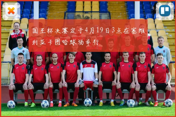 国王杯决赛定于4月19日3点在塞维利亚卡图哈球场举行