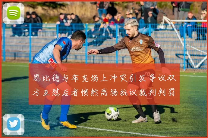 恩比德与布克场上冲突引发争议双方互怼后者愤然离场抗议裁判判罚