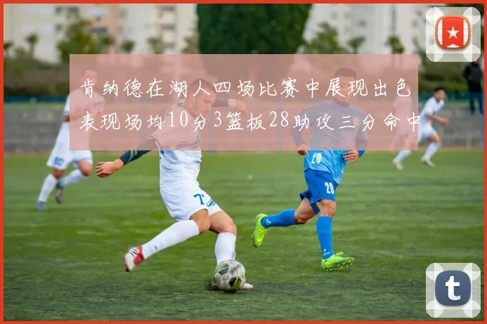 肯纳德在湖人四场比赛中展现出色表现场均10分3篮板28助攻三分命中率高达46
