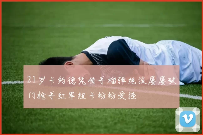 21岁卡约德凭借手榴弹绝技屡屡破门枪手红军纽卡纷纷受挫